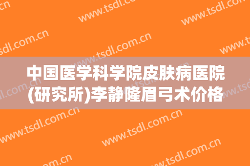 中国医学科学院皮肤病医院(研究所)李静隆眉弓术价格?怎么样?