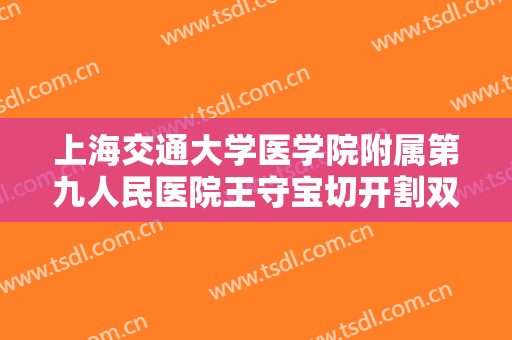 上海交通大学医学院附属第九人民医院王守宝切开割双眼皮一般价位是多少钱?靠谱吗?