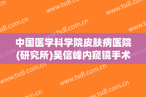 中国医学科学院皮肤病医院(研究所)吴信峰内窥镜手术提升一般价位是多少费用?需要多久恢复?