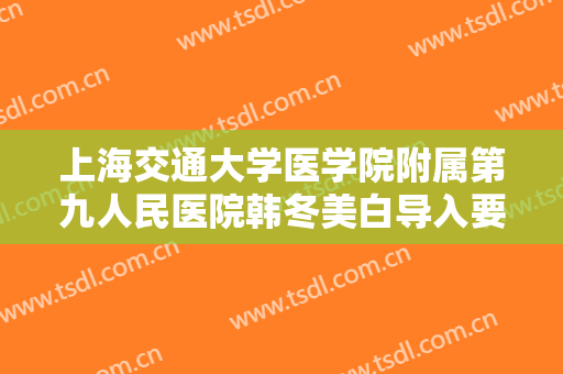 上海交通大学医学院附属第九人民医院韩冬美白导入要多少钱?怎么样?
