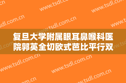复旦大学附属眼耳鼻喉科医院郭英全切欧式芭比平行双眼皮价格多少钱?可靠吗?