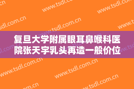 复旦大学附属眼耳鼻喉科医院张天宇乳头再造一般价位是多少?靠谱吗?