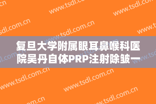 复旦大学附属眼耳鼻喉科医院吴丹自体PRP注射除皱一般多少钱?贵不贵?