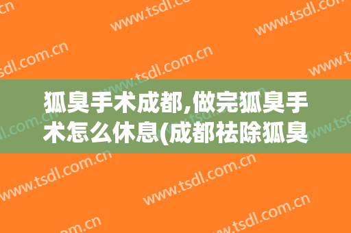 狐臭手术成都,做完狐臭手术怎么休息(成都祛除狐臭手术做的好的医院)