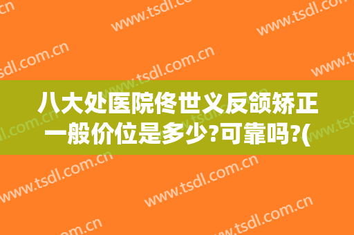 八大处医院佟世义反颌矫正一般价位是多少?可靠吗?(八大处正颌手术多少钱)