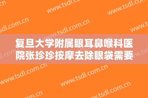 复旦大学附属眼耳鼻喉科医院张珍珍按摩去除眼袋需要多少钱?可靠吗?