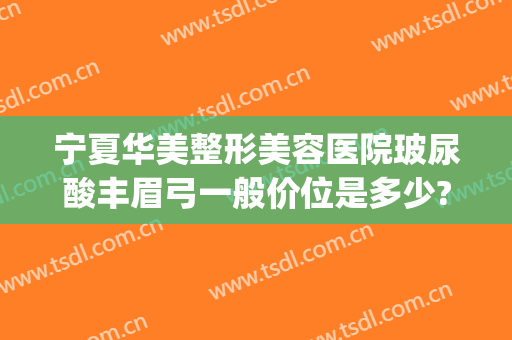 宁夏华美整形美容医院玻尿酸丰眉弓一般价位是多少?好不好?(丰眉弓用什么玻尿酸)