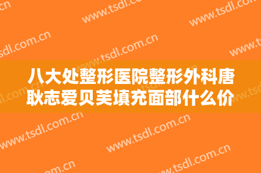 八大处整形医院整形外科唐耿志爱贝芙填充面部什么价格?效果怎么样?