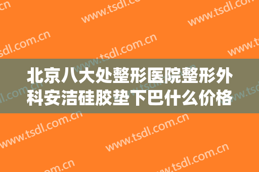 北京八大处整形医院整形外科安洁硅胶垫下巴什么价格?好不好?(北京哪个医院垫下巴最好)