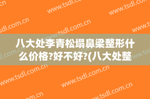 八大处李青松塌鼻梁整形什么价格?好不好?(八大处整形鼻子价格)