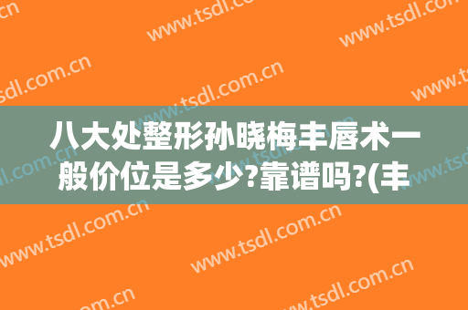 八大处整形孙晓梅丰唇术一般价位是多少?靠谱吗?(丰唇整形医院)