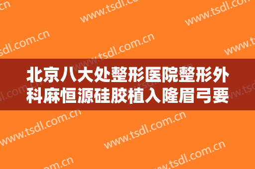 北京八大处整形医院整形外科麻恒源硅胶植入隆眉弓要多少钱?怎么样?