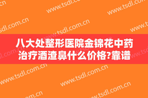 八大处整形医院金锦花中药治疗酒渣鼻什么价格?靠谱吗?