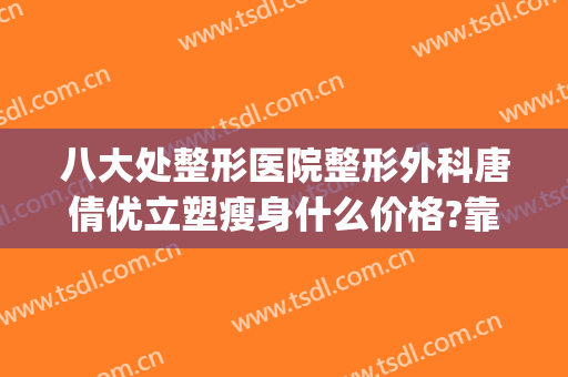 八大处整形医院整形外科唐倩优立塑瘦身什么价格?靠谱吗?(八大处整形医生名单)