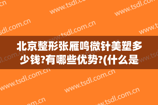 北京整形张雁鸣微针美塑多少钱?有哪些优势?(什么是微针美塑)