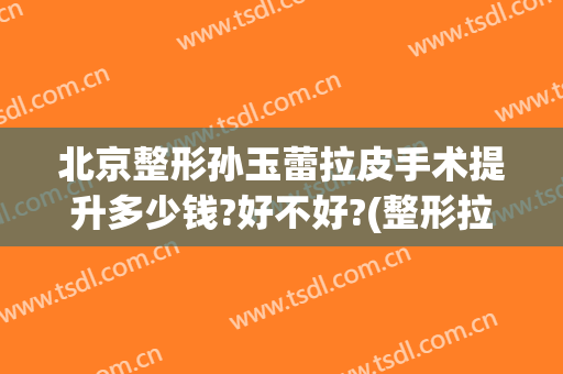 北京整形孙玉蕾拉皮手术提升多少钱?好不好?(整形拉皮手术价格)