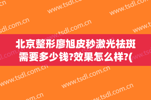 北京整形廖旭皮秒激光祛斑需要多少钱?效果怎么样?(脸上皮秒激光祛斑多少钱)
