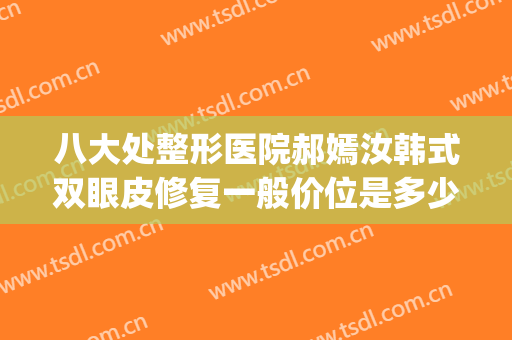 八大处整形医院郝嫣汝韩式双眼皮修复一般价位是多少?好不好?(北京八大处整形双眼皮多少钱)