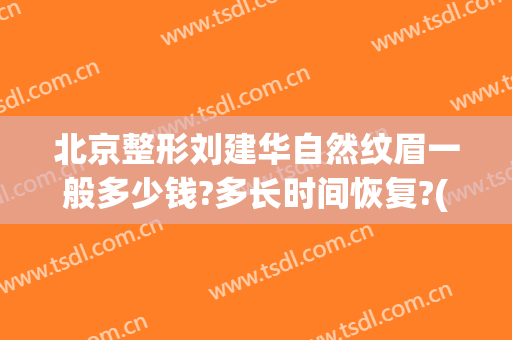 北京整形刘建华自然纹眉一般多少钱?多长时间恢复?(华美整形美容医院纹眉多少钱)