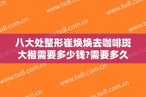 八大处整形崔焕焕去咖啡斑大楷需要多少钱?需要多久恢复?