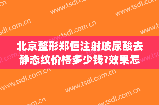 北京整形郑恒注射玻尿酸去静态纹价格多少钱?效果怎么样?(玻尿酸填充皱纹多少钱)