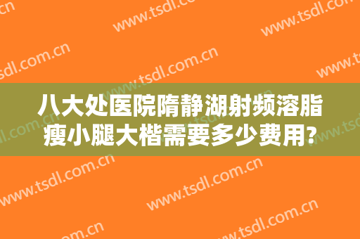 八大处医院隋静湖射频溶脂瘦小腿大楷需要多少费用?好不好?