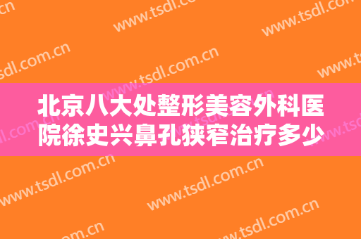 北京八大处整形美容外科医院徐史兴鼻孔狭窄治疗多少钱?有哪些优势?