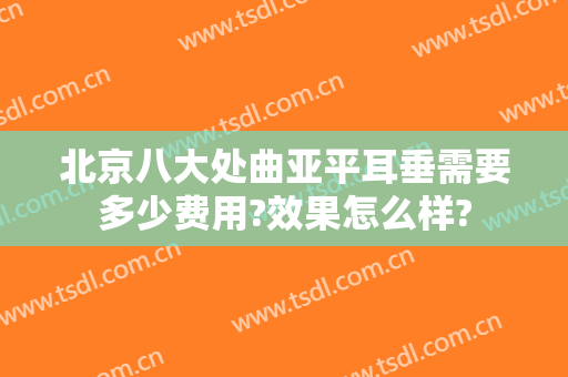 北京八大处曲亚平耳垂需要多少费用?效果怎么样?