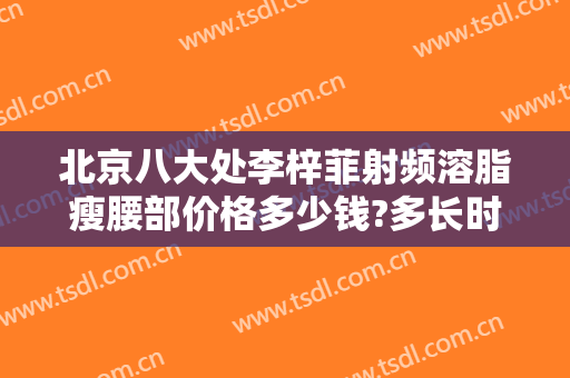 北京八大处李梓菲射频溶脂瘦腰部价格多少钱?多长时间恢复?