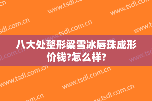 八大处整形梁雪冰唇珠成形价钱?怎么样?