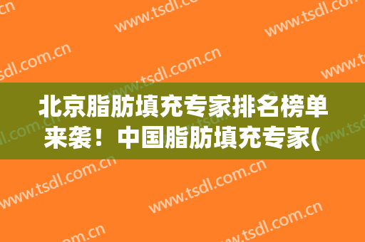 北京脂肪填充专家排名榜单来袭！中国脂肪填充专家(北京做脂肪填充最有名的专家)