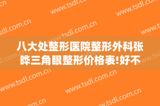 八大处整形医院整形外科张晔三角眼整形价格表!好不好?(八大处整形医生名单)