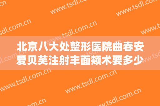 北京八大处整形医院曲春安爱贝芙注射丰面颊术要多少钱?贵不贵?(北京第八处整形医院)