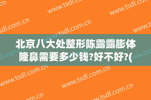 北京八大处整形陈露露膨体隆鼻需要多少钱?好不好?(八大处整形假体隆胸价格多少)