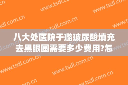 八大处医院于璐玻尿酸填充去黑眼圈需要多少费用?怎么样?(玻尿酸填充泪沟黑眼圈更严重)