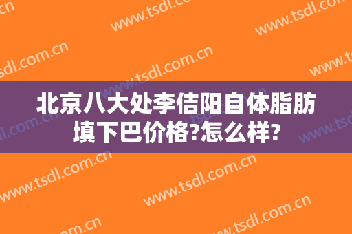 北京八大处李佶阳自体脂肪填下巴价格?怎么样?