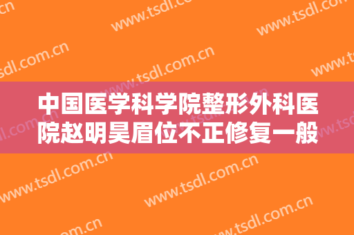 中国医学科学院整形外科医院赵明昊眉位不正修复一般多少费用?可靠吗?