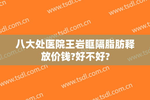 八大处医院王岩眶隔脂肪释放价钱?好不好?