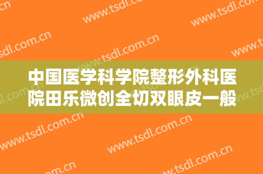 中国医学科学院整形外科医院田乐微创全切双眼皮一般价位是多少费用?多长时间恢复?