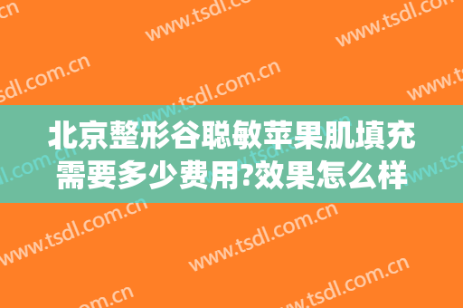 北京整形谷聪敏苹果肌填充需要多少费用?效果怎么样?(填充苹果肌一般多少钱)