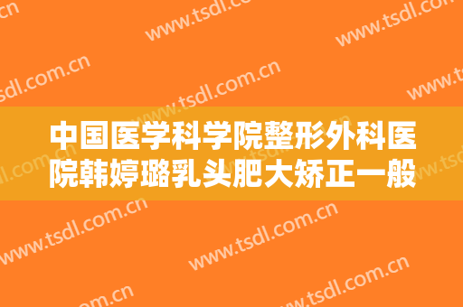 中国医学科学院整形外科医院韩婷璐乳头肥大矫正一般价位是多少钱?怎么样?