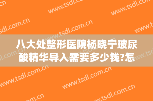 八大处整形医院杨晓宁玻尿酸精华导入需要多少钱?怎么样?(北京八大处打玻尿酸多少钱)