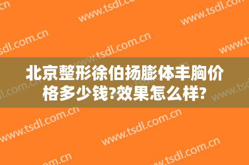 北京整形徐伯扬膨体丰胸价格多少钱?效果怎么样?