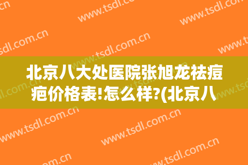 北京八大处医院张旭龙祛痘疤价格表!怎么样?(北京八大处祛疤医生)