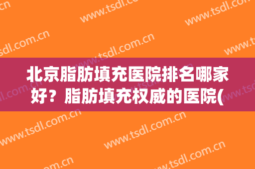 北京脂肪填充医院排名哪家好？脂肪填充权威的医院(北京做脂肪填充最有名的医院)