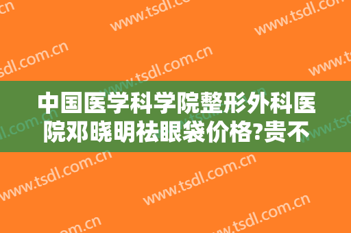 中国医学科学院整形外科医院邓晓明祛眼袋价格?贵不贵?