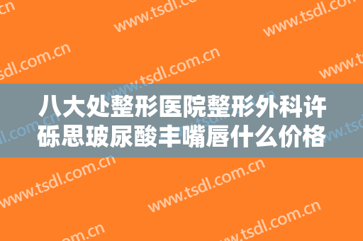 八大处整形医院整形外科许砾思玻尿酸丰嘴唇什么价格?需要多久恢复?
