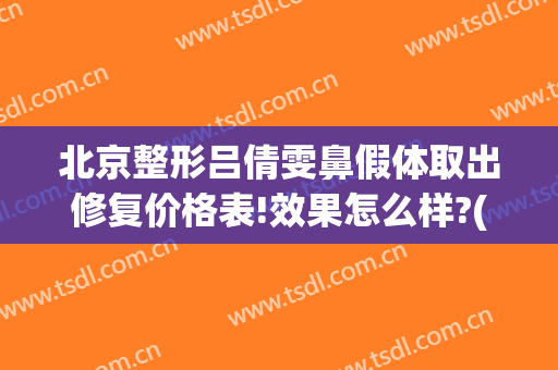 北京整形吕倩雯鼻假体取出修复价格表!效果怎么样?(鼻子整容修复取假体)