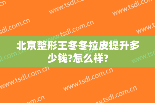 北京整形王冬冬拉皮提升多少钱?怎么样?