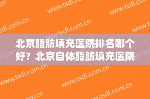 北京脂肪填充医院排名哪个好？北京自体脂肪填充医院介绍(北京做自体脂肪填充好的医生排名)